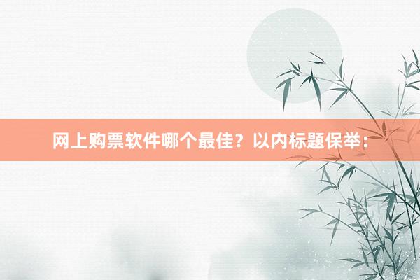 网上购票软件哪个最佳？以内标题保举：